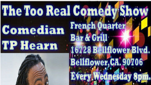 The Too Real Comedy Show Wednesday   Sept. 27, 2017 8pm Featuring TP Hearn &amp; many more comics from BET Comic View,HBO,Comedy Central ! Musical Guest : Tha Boogiewoogie Man , Hosted by Evan Lionel! @ French Quarter Bar &amp; Grill 16728 Bellflower Blvd. Bellflower,CA  Open Mic ,You &amp; Me Night! 2 item minimum No Cover!