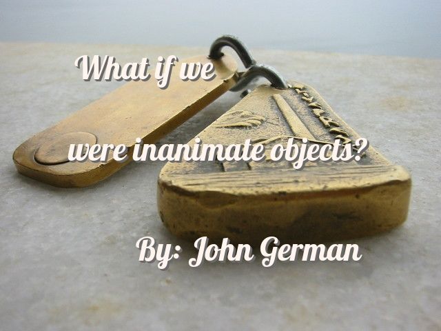 What if we were inanimate objects?